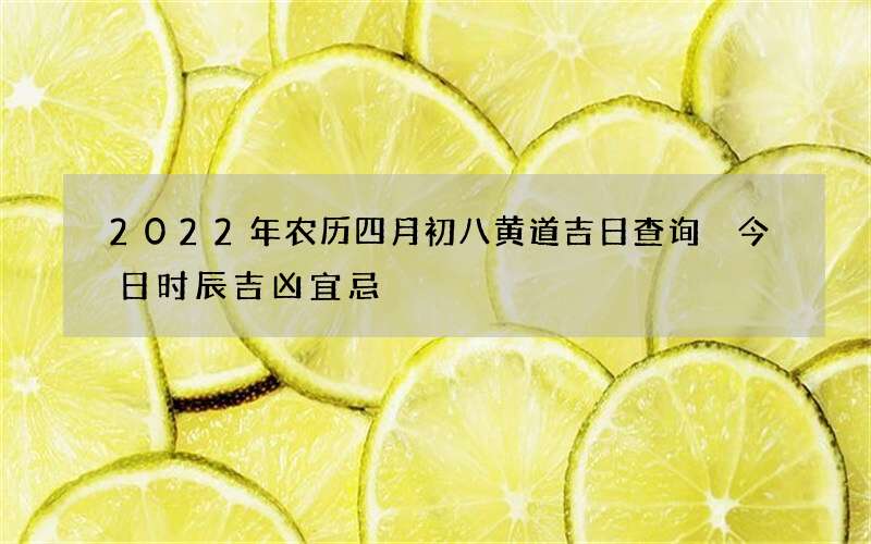 2022年农历四月初八黄道吉日查询 今日时辰吉凶宜忌